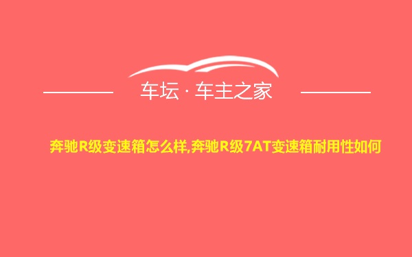 奔驰R级变速箱怎么样,奔驰R级7AT变速箱耐用性如何