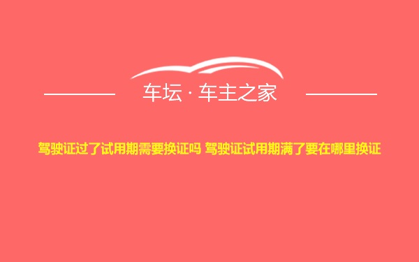 驾驶证过了试用期需要换证吗 驾驶证试用期满了要在哪里换证