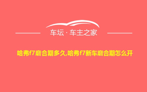 哈弗f7磨合期多久,哈弗f7新车磨合期怎么开