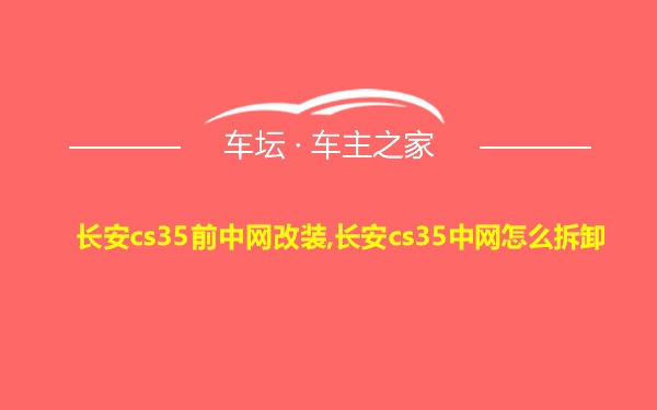 长安cs35前中网改装,长安cs35中网怎么拆卸