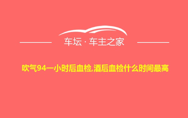 吹气94一小时后血检,酒后血检什么时间最高