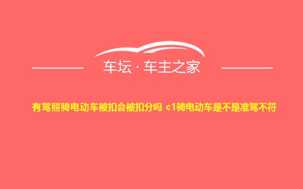 有驾照骑电动车被扣会被扣分吗 c1骑电动车是不是准驾不符