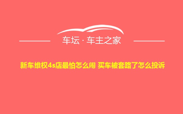 新车维权4s店最怕怎么闹 买车被套路了怎么投诉