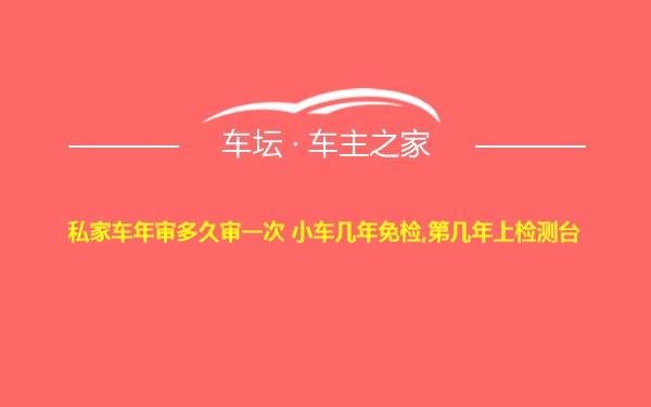 私家车年审多久审一次 小车几年免检,第几年上检测台