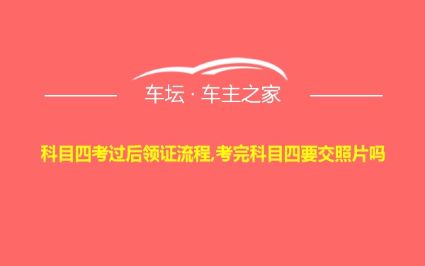 科目四考过后领证流程,考完科目四要交照片吗