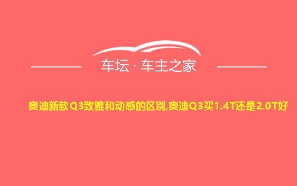 奥迪新款Q3致雅和动感的区别,奥迪Q3买1.4T还是2.0T好