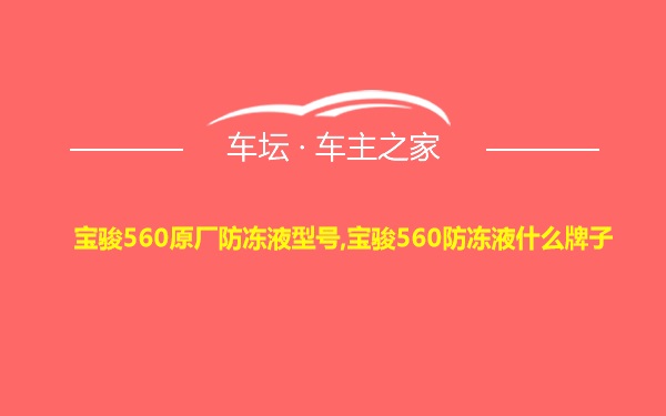 宝骏560原厂防冻液型号,宝骏560防冻液什么牌子