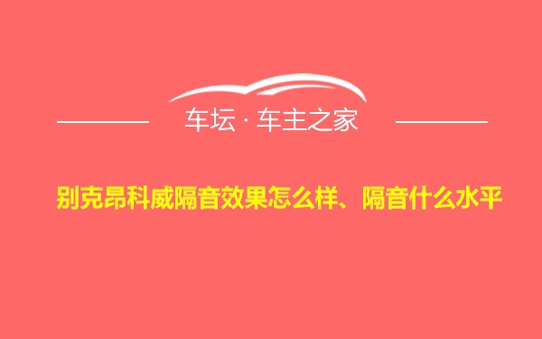 别克昂科威隔音效果怎么样、隔音什么水平