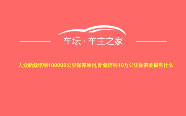 大众新桑塔纳100000公里保养项目,新桑塔纳10万公里保养要做些什么