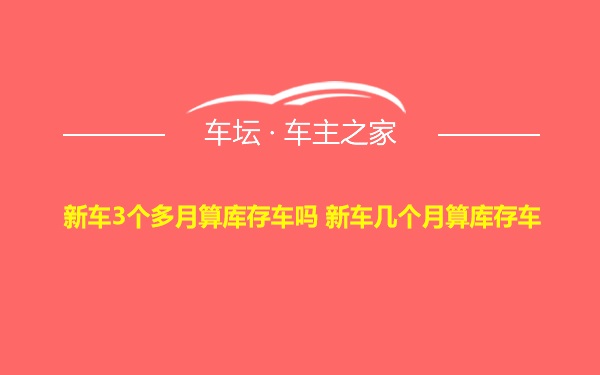 新车3个多月算库存车吗 新车几个月算库存车