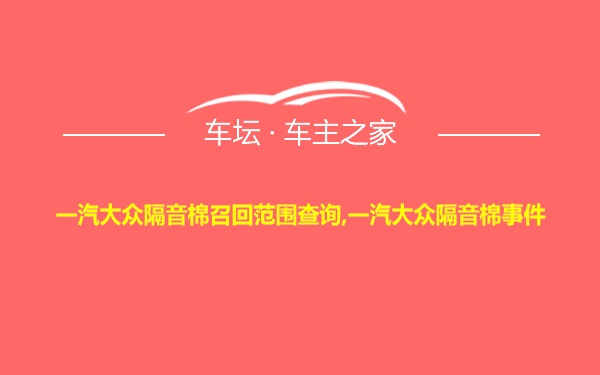 一汽大众隔音棉召回范围查询,一汽大众隔音棉事件