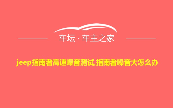 jeep指南者高速噪音测试,指南者噪音大怎么办