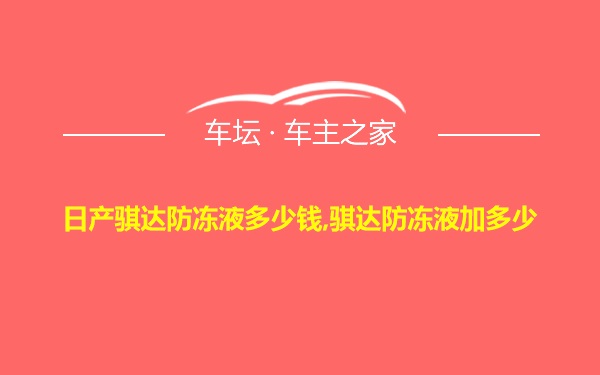 日产骐达防冻液多少钱,骐达防冻液加多少