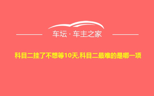 科目二挂了不想等10天,科目二最难的是哪一项