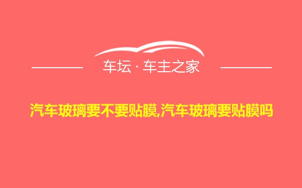 汽车玻璃要不要贴膜,汽车玻璃要贴膜吗