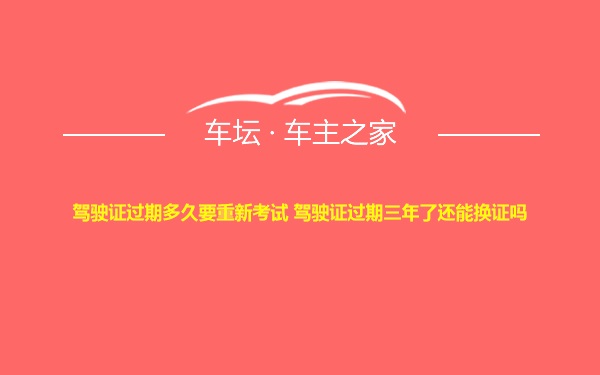 驾驶证过期多久要重新考试 驾驶证过期三年了还能换证吗