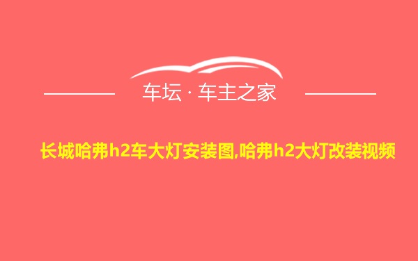 长城哈弗h2车大灯安装图,哈弗h2大灯改装视频