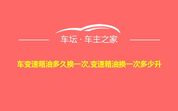 车变速箱油多久换一次,变速箱油换一次多少升