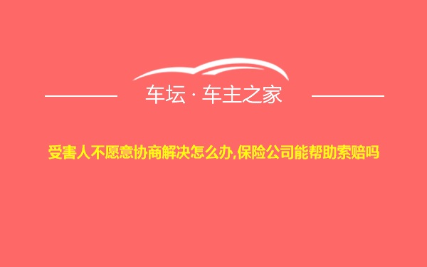 受害人不愿意协商解决怎么办,保险公司能帮助索赔吗