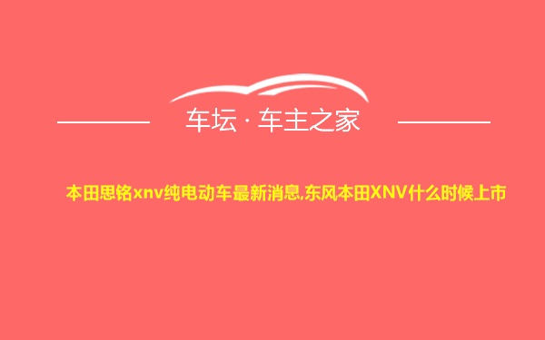 本田思铭xnv纯电动车最新消息,东风本田XNV什么时候上市