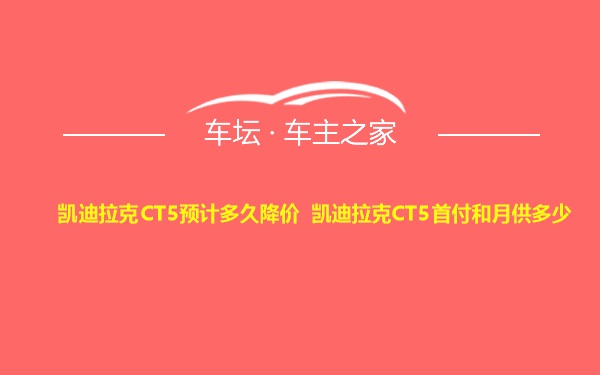 凯迪拉克CT5预计多久降价 凯迪拉克CT5首付和月供多少