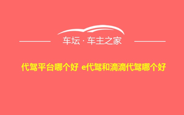 代驾平台哪个好 e代驾和滴滴代驾哪个好