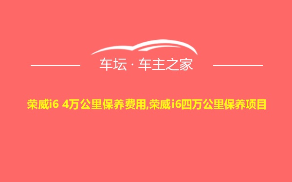 荣威i6 4万公里保养费用,荣威i6四万公里保养项目