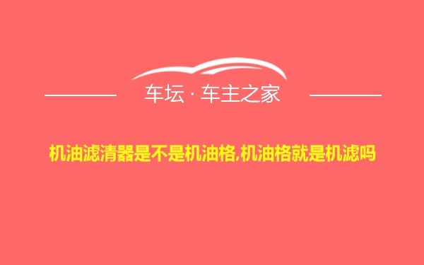 机油滤清器是不是机油格,机油格就是机滤吗