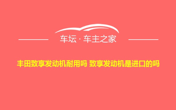 丰田致享发动机耐用吗 致享发动机是进口的吗