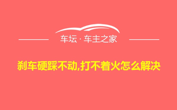 刹车硬踩不动,打不着火怎么解决