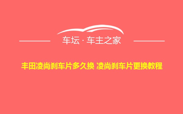 丰田凌尚刹车片多久换 凌尚刹车片更换教程