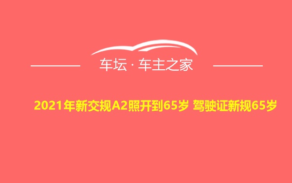 2021年新交规A2照开到65岁 驾驶证新规65岁