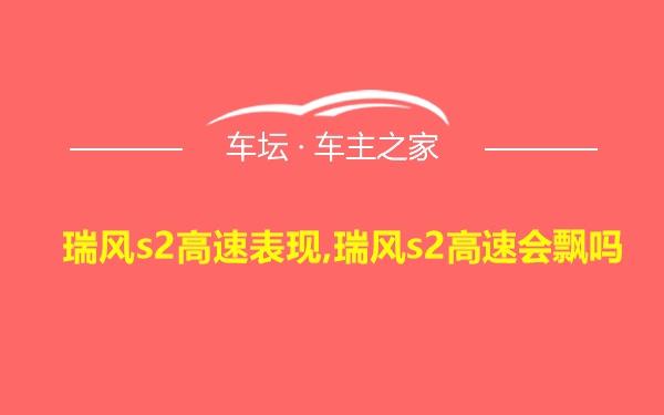 瑞风s2高速表现,瑞风s2高速会飘吗