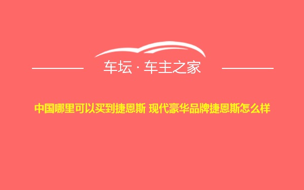 中国哪里可以买到捷恩斯 现代豪华品牌捷恩斯怎么样