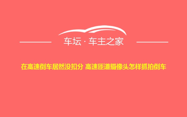 在高速倒车居然没扣分 高速匝道摄像头怎样抓拍倒车