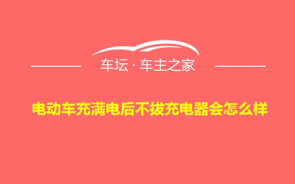 电动车充满电后不拔充电器会怎么样