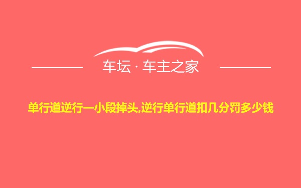 单行道逆行一小段掉头,逆行单行道扣几分罚多少钱