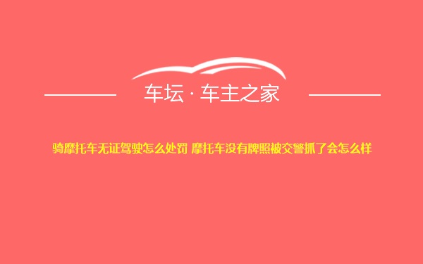 骑摩托车无证驾驶怎么处罚 摩托车没有牌照被交警抓了会怎么样