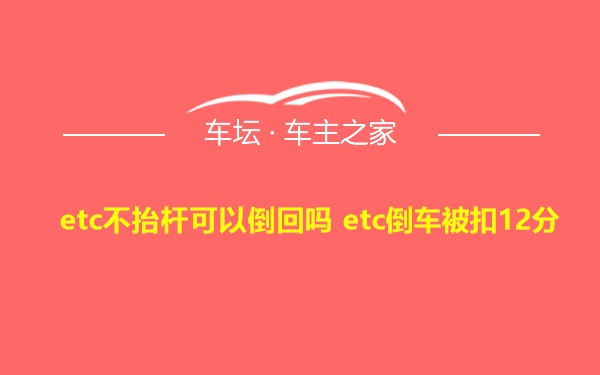 etc不抬杆可以倒回吗 etc倒车被扣12分