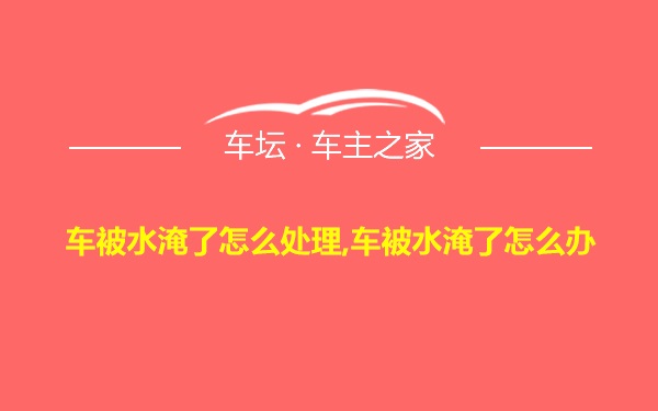 车被水淹了怎么处理,车被水淹了怎么办