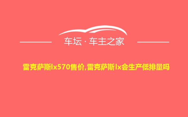 雷克萨斯lx570售价,雷克萨斯lx会生产低排量吗