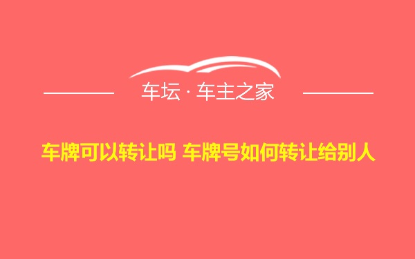 车牌可以转让吗 车牌号如何转让给别人