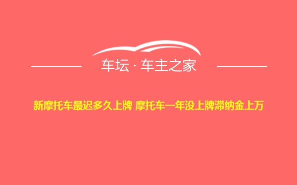 新摩托车最迟多久上牌 摩托车一年没上牌滞纳金上万