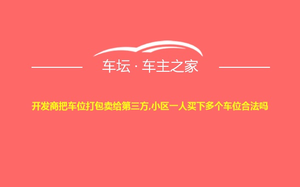 开发商把车位打包卖给第三方,小区一人买下多个车位合法吗