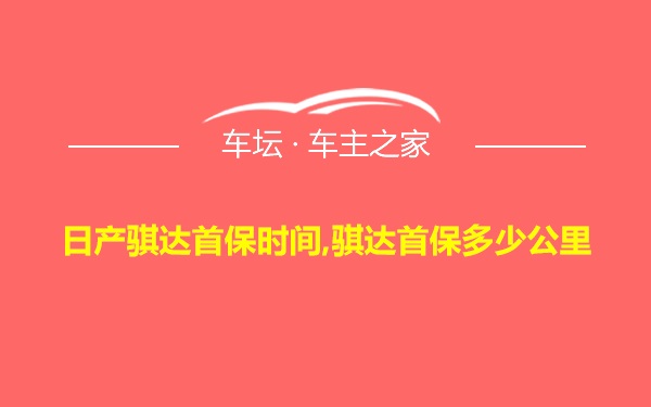 日产骐达首保时间,骐达首保多少公里