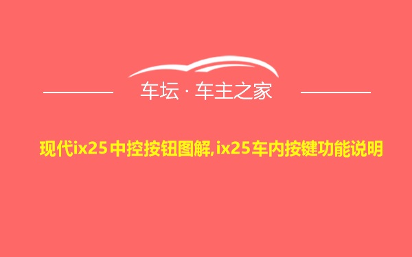 现代ix25中控按钮图解,ix25车内按键功能说明