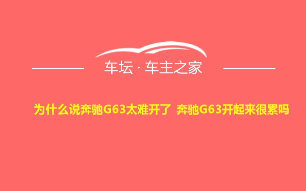 为什么说奔驰G63太难开了 奔驰G63开起来很累吗