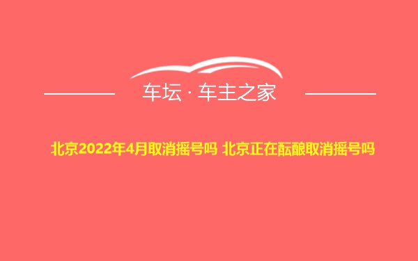 北京2022年4月取消摇号吗 北京正在酝酿取消摇号吗