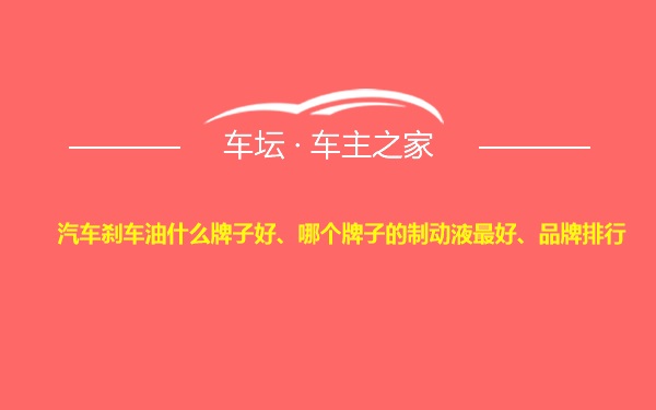 汽车刹车油什么牌子好、哪个牌子的制动液最好、品牌排行