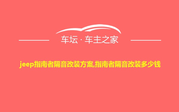 jeep指南者隔音改装方案,指南者隔音改装多少钱